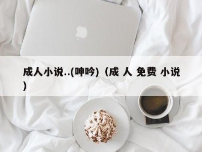 成人小说..(呻吟)（成 人 免费 小说）
