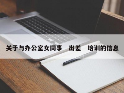 关于与办公室女同事　出差　培训的信息