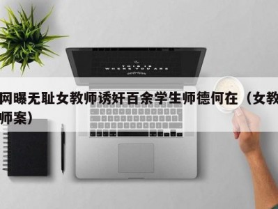 网曝无耻女教师诱奸百余学生师德何在（女教师案）