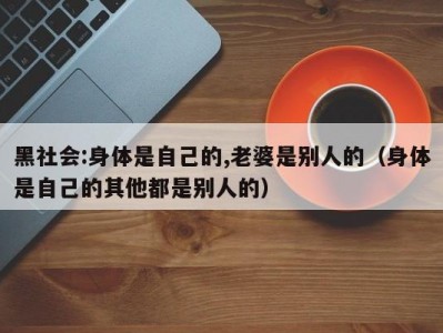 黑社会:身体是自己的,老婆是别人的（身体是自己的其他都是别人的）