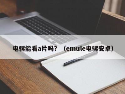 电骡能看a片吗？（emule电骡安卓）