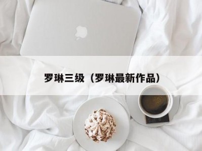 罗琳三级（罗琳最新作品）