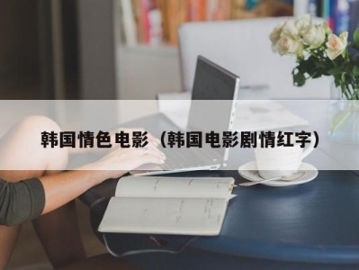 韩国情色电影（韩国电影剧情红字）