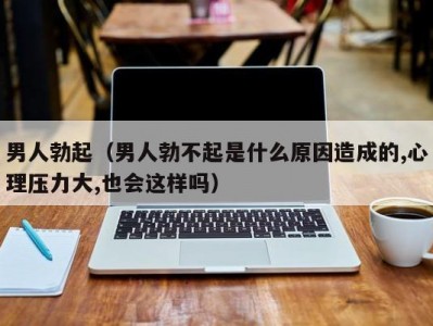 男人勃起（男人勃不起是什么原因造成的,心理压力大,也会这样吗）