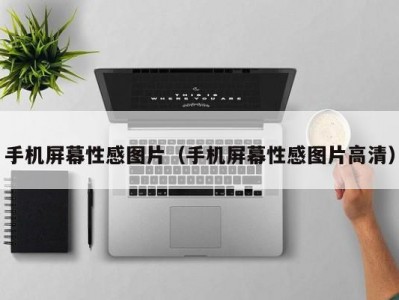 手机屏幕性感图片（手机屏幕性感图片高清）