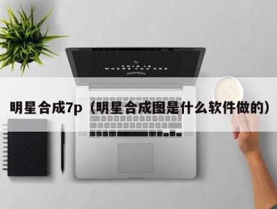明星合成7p（明星合成图是什么软件做的）