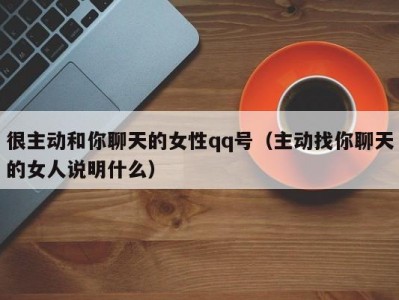 很主动和你聊天的女性qq号（主动找你聊天的女人说明什么）