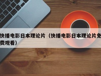 快播电影日本理论片（快播电影日本理论片免费观看）