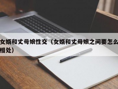 女婿和丈母娘性交（女婿和丈母娘之间要怎么相处）