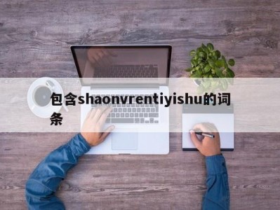 包含shaonvrentiyishu的词条