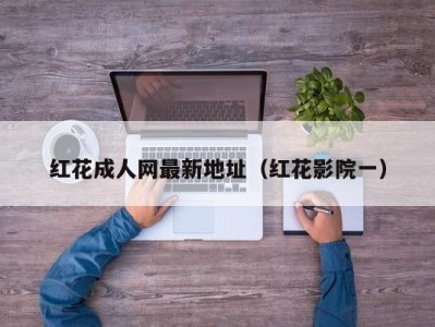 红花成人网最新地址（红花影院一）