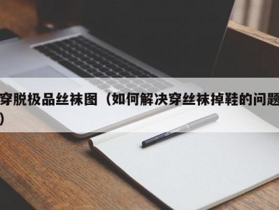穿脱极品丝袜图（如何解决穿丝袜掉鞋的问题）
