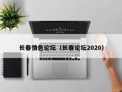 长春情色论坛（长春论坛2020）