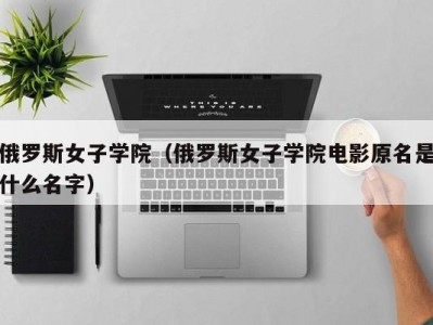 俄罗斯女子学院（俄罗斯女子学院电影原名是什么名字）