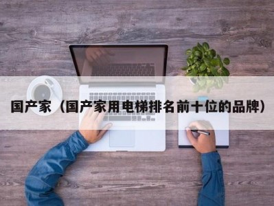 国产家（国产家用电梯排名前十位的品牌）