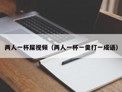 两人一杯屎视频（两人一杯一羹打一成语）