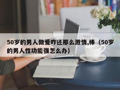 50岁的男人做爱咋还那么激情,棒（50岁的男人性功能强怎么办）