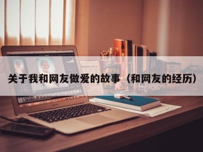 关于我和网友做爱的故事（和网友的经历）
