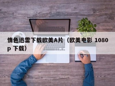 情色迅雷下载欧美A片（欧美电影 1080p 下载）