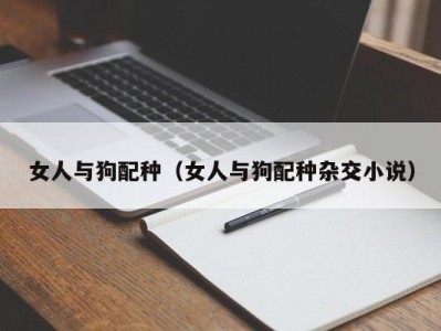 女人与狗配种（女人与狗配种杂交小说）