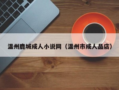 温州鹿城成人小说网（温州市成人品店）