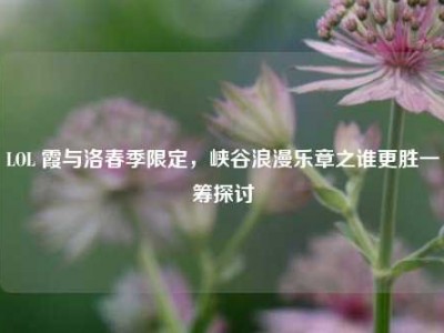 LOL 霞与洛春季限定，峡谷浪漫乐章之谁更胜一筹探讨