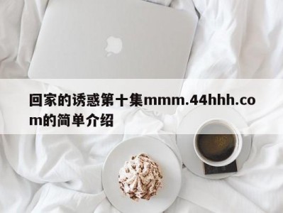 回家的诱惑第十集mmm.44hhh.com的简单介绍