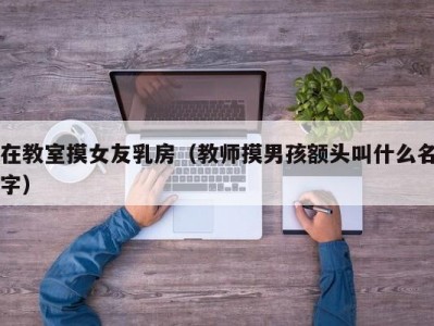 在教室摸女友乳房（教师摸男孩额头叫什么名字）