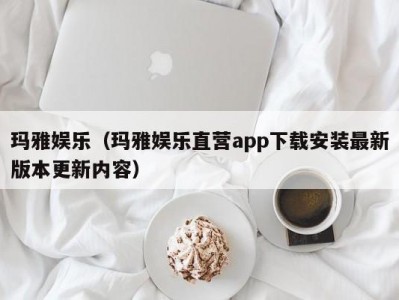 玛雅娱乐（玛雅娱乐直营app下载安装最新版本更新内容）