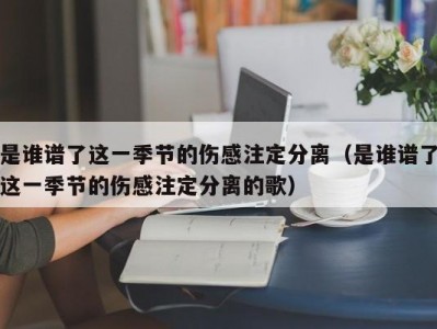 是谁谱了这一季节的伤感注定分离（是谁谱了这一季节的伤感注定分离的歌）