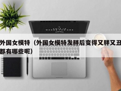 外国女模特（外国女模特发胖后变得又胖又丑都有哪些呢）