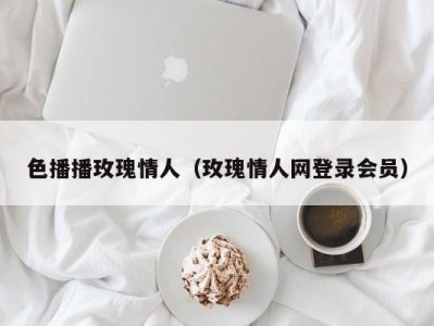 色播播玫瑰情人（玫瑰情人网登录会员）