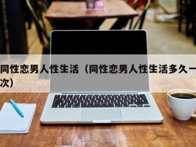 同性恋男人性生活（同性恋男人性生活多久一次）