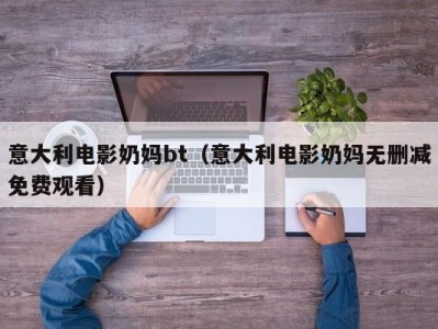 意大利电影奶妈bt（意大利电影奶妈无删减免费观看）