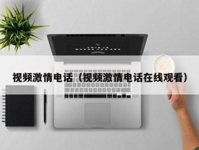 视频激情电话（视频激情电话在线观看）