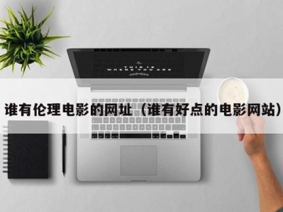 谁有伦理电影的网址（谁有好点的电影网站）