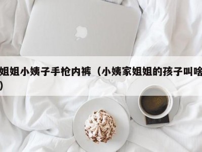 姐姐小姨子手枪内裤（小姨家姐姐的孩子叫啥）