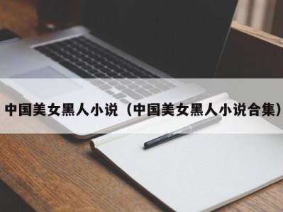 中国美女黑人小说（中国美女黑人小说合集）