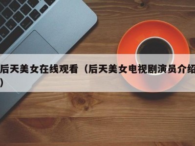 后天美女在线观看（后天美女电视剧演员介绍）