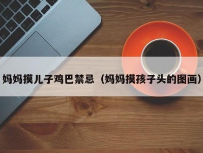 妈妈摸儿子鸡巴禁忌（妈妈摸孩子头的图画）