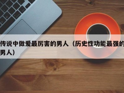 传说中做爱最厉害的男人（历史性功能最强的男人）