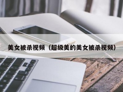 美女被杀视频（超级美的美女被杀视频）