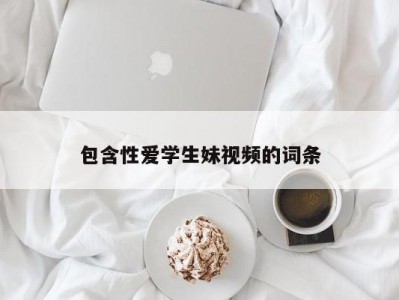 包含性爱学生妹视频的词条