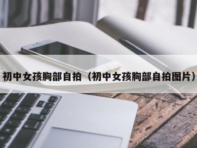 初中女孩胸部自拍（初中女孩胸部自拍图片）