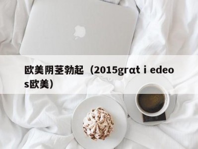 欧美阴茎勃起（2015grαtⅰedeos欧美）