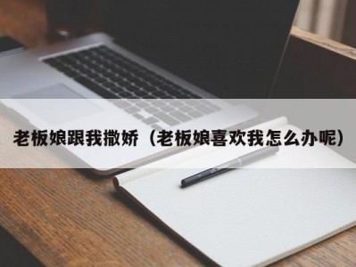 老板娘跟我撒娇（老板娘喜欢我怎么办呢）