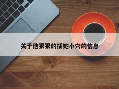 关于他狠狠的插她小穴的信息