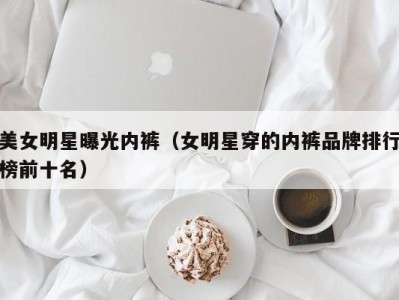 美女明星曝光内裤（女明星穿的内裤品牌排行榜前十名）