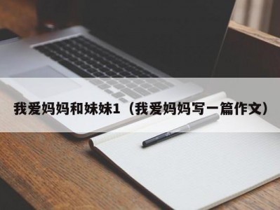我爱妈妈和妹妹1（我爱妈妈写一篇作文）