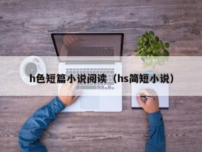 h色短篇小说阅读（hs简短小说）
